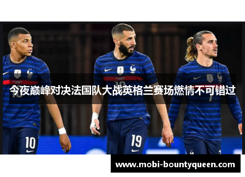 今夜巅峰对决法国队大战英格兰赛场燃情不可错过 今夜巅峰对决法国队大战英格兰赛场燃情不可错过