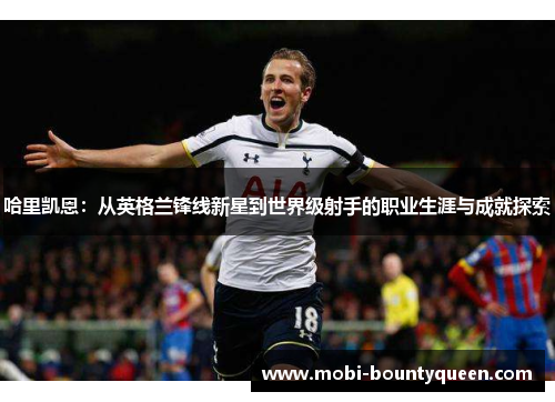 哈里凯恩:从英格兰锋线新星到世界级射手的职业生涯与成就探索 哈里凯恩:从英格兰锋线新星到世界级射手的职业生涯与成就探索