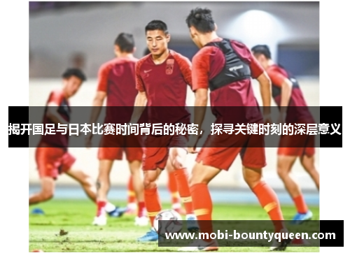 揭开国足与日本比赛时间背后的秘密,探寻关键时刻的深层意义 揭开国足与日本比赛时间背后的秘密,探寻关键时刻的深层意义