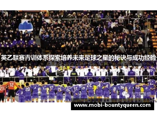英乙联赛青训体系探索培养未来足球之星的秘诀与成功经验
