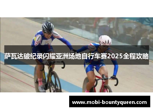 萨瓦达破纪录闪耀亚洲场地自行车赛2025全程攻略