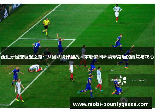 西班牙足球崛起之路:从团队协作到战术革新欧洲杯荣耀背后的智慧与决心 西班牙足球崛起之路:从团队协作到战术革新欧洲杯荣耀背后的智慧与决心