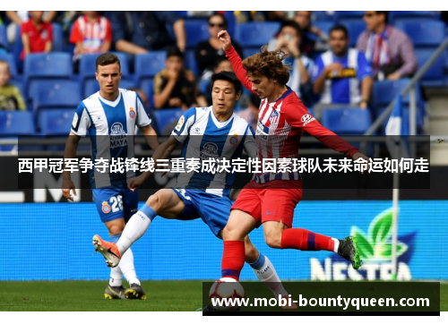 西甲冠军争夺战锋线三重奏成决定性因素球队未来命运如何走 西甲冠军争夺战锋线三重奏成决定性因素球队未来命运如何走