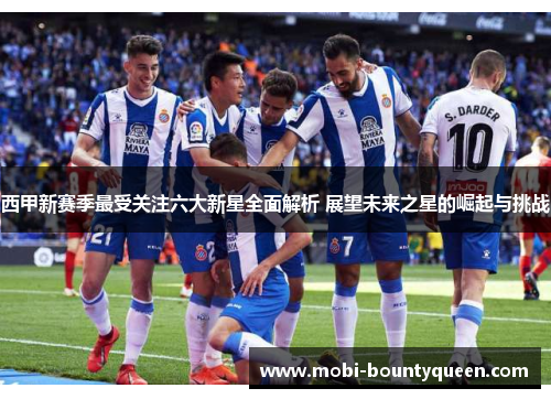 西甲新赛季最受关注六大新星全面解析 展望未来之星的崛起与挑战 西甲新赛季最受关注六大新星全面解析 展望未来之星的崛起与挑战