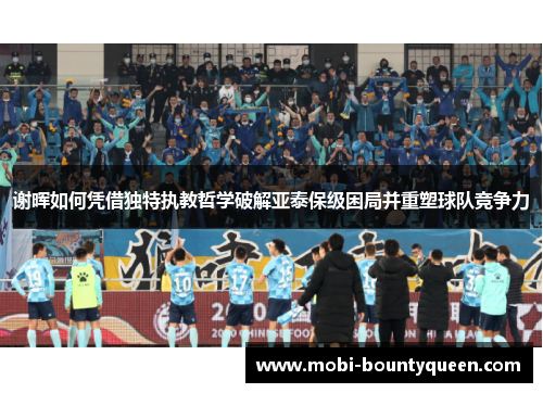 谢晖如何凭借独特执教哲学破解亚泰保级困局并重塑球队竞争力 谢晖如何凭借独特执教哲学破解亚泰保级困局并重塑球队竞争力