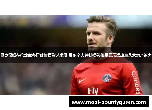 贝克汉姆在伦敦举办足球与摄影艺术展 展出个人独特摄影作品展示运动与艺术融合魅力 贝克汉姆在伦敦举办足球与摄影艺术展 展出个人独特摄影作品展示运动与艺术融合魅力