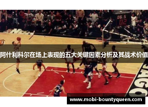 阿什利科尔在场上表现的五大关键因素分析及其战术价值 阿什利科尔在场上表现的五大关键因素分析及其战术价值