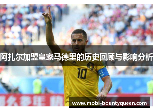 阿扎尔加盟皇家马德里的历史回顾与影响分析 阿扎尔加盟皇家马德里的历史回顾与影响分析