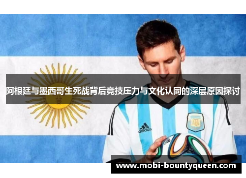 阿根廷与墨西哥生死战背后竞技压力与文化认同的深层原因探讨