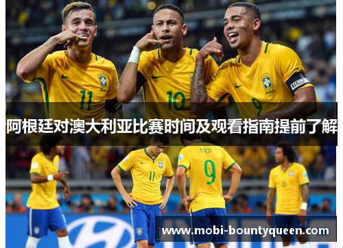 阿根廷对澳大利亚比赛时间及观看指南提前了解