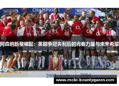 阿森纳新星崛起：英超争冠失利后的青春力量与未来希望