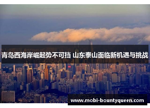 青岛西海岸崛起势不可挡 山东泰山面临新机遇与挑战 青岛西海岸崛起势不可挡 山东泰山面临新机遇与挑战