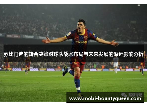 苏比门迪的转会决策对球队战术布局与未来发展的深远影响分析