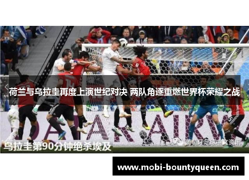 荷兰与乌拉圭再度上演世纪对决 两队角逐重燃世界杯荣耀之战 荷兰与乌拉圭再度上演世纪对决 两队角逐重燃世界杯荣耀之战