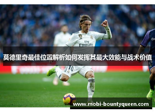 莫德里奇最佳位置解析如何发挥其最大效能与战术价值