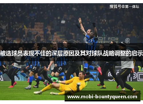 被选球员表现不佳的深层原因及其对球队战略调整的启示 被选球员表现不佳的深层原因及其对球队战略调整的启示
