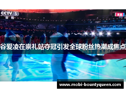 谷爱凌在崇礼站夺冠引发全球粉丝热潮成焦点 谷爱凌在崇礼站夺冠引发全球粉丝热潮成焦点