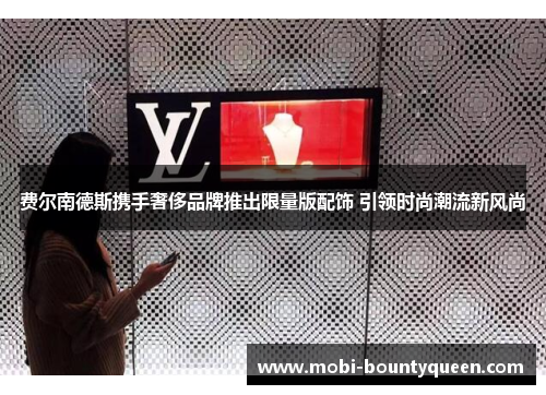 费尔南德斯携手奢侈品牌推出限量版配饰 引领时尚潮流新风尚 费尔南德斯携手奢侈品牌推出限量版配饰 引领时尚潮流新风尚