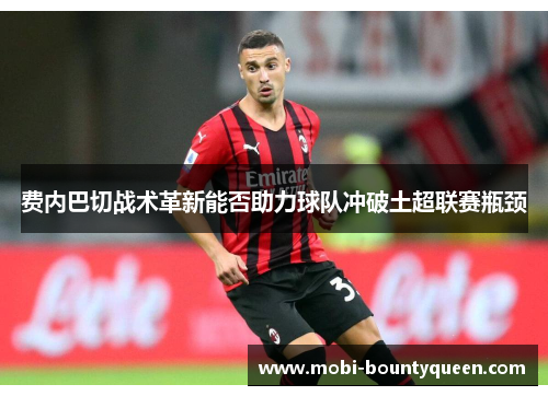 费内巴切战术革新能否助力球队冲破土超联赛瓶颈 费内巴切战术革新能否助力球队冲破土超联赛瓶颈