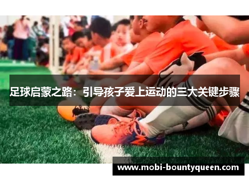 足球启蒙之路:引导孩子爱上运动的三大关键步骤 足球启蒙之路:引导孩子爱上运动的三大关键步骤