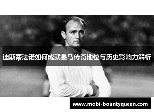 迪斯蒂法诺如何成就皇马传奇地位与历史影响力解析 迪斯蒂法诺如何成就皇马传奇地位与历史影响力解析
