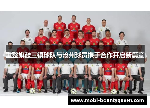 重整旗鼓三镇球队与沧州球员携手合作开启新篇章 重整旗鼓三镇球队与沧州球员携手合作开启新篇章