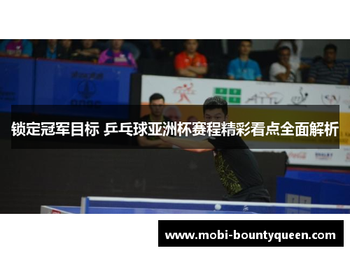 锁定冠军目标 乒乓球亚洲杯赛程精彩看点全面解析 锁定冠军目标 乒乓球亚洲杯赛程精彩看点全面解析