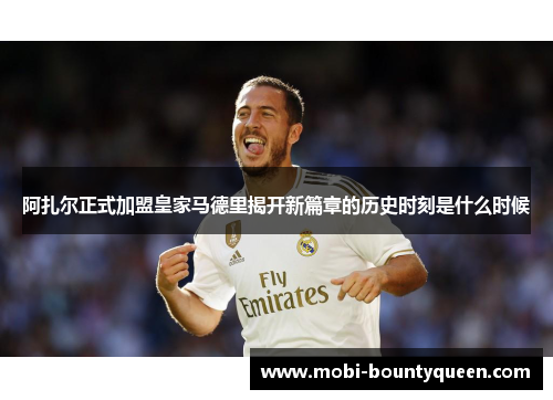 阿扎尔正式加盟皇家马德里揭开新篇章的历史时刻是什么时候 阿扎尔正式加盟皇家马德里揭开新篇章的历史时刻是什么时候