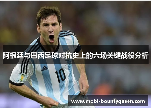 阿根廷与巴西足球对抗史上的六场关键战役分析 阿根廷与巴西足球对抗史上的六场关键战役分析