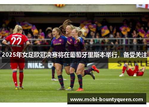 2025年女足欧冠决赛将在葡萄牙里斯本举行,备受关注 2025年女足欧冠决赛将在葡萄牙里斯本举行,备受关注