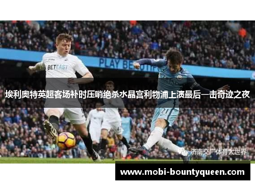 埃利奥特英超客场补时压哨绝杀水晶宫利物浦上演最后一击奇迹之夜