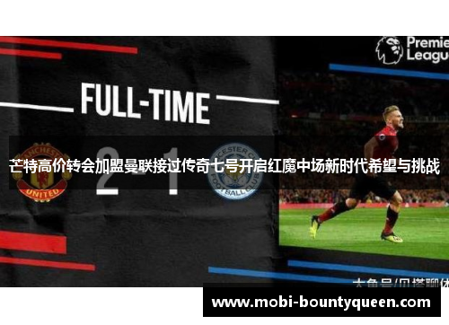 芒特高价转会加盟曼联接过传奇七号开启红魔中场新时代希望与挑战