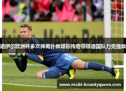 诺伊尔欧洲杯多次神勇扑救堪称传奇带领德国队力克强敌