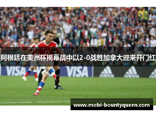 阿根廷在美洲杯揭幕战中以2-0战胜加拿大迎来开门红 阿根廷在美洲杯揭幕战中以2-0战胜加拿大迎来开门红