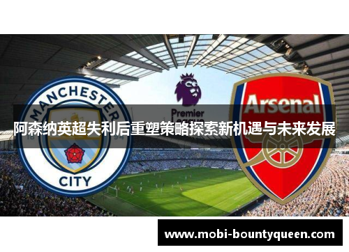 阿森纳英超失利后重塑策略探索新机遇与未来发展