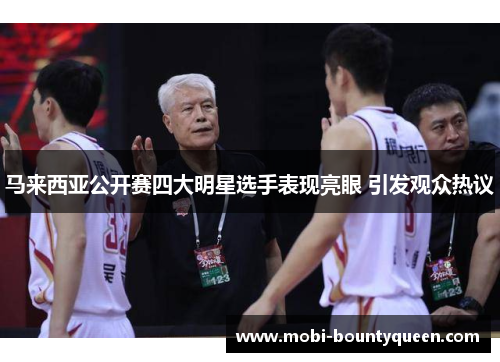 马来西亚公开赛四大明星选手表现亮眼 引发观众热议