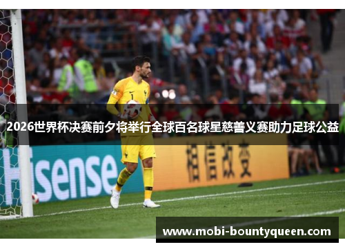 2026世界杯决赛前夕将举行全球百名球星慈善义赛助力足球公益