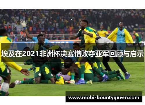 埃及在2021非洲杯决赛惜败夺亚军回顾与启示 埃及在2021非洲杯决赛惜败夺亚军回顾与启示