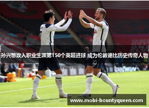 孙兴慜攻入职业生涯第150个英超进球 成为伦敦德比历史传奇人物